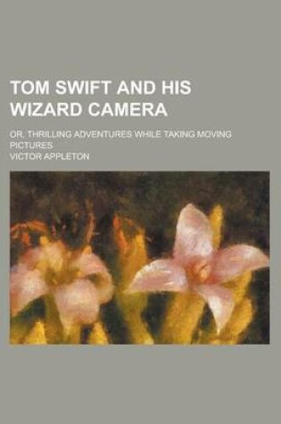 Cover of Tom Swift and His Wizard Camera; Or, Thrilling Adventures While Taking Moving Pictures