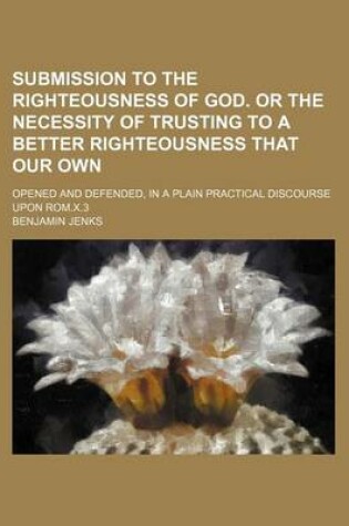 Cover of Submission to the Righteousness of God. or the Necessity of Trusting to a Better Righteousness That Our Own; Opened and Defended, in a Plain Practical