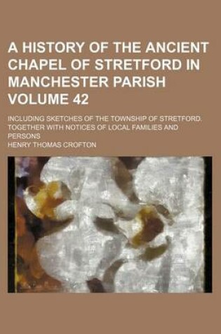 Cover of A History of the Ancient Chapel of Stretford in Manchester Parish Volume 42; Including Sketches of the Township of Stretford. Together with Notices of Local Families and Persons