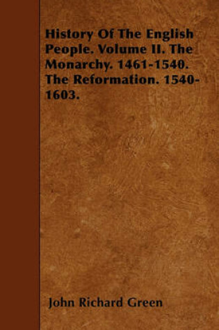 Cover of History Of The English People. Volume II. The Monarchy. 1461-1540. The Reformation. 1540-1603.