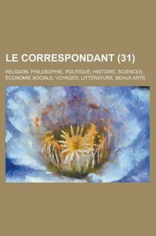 Cover of Le Correspondant (31); Religion, Philosophie, Politique, Histoire, Sciences, Economie Sociale, Voyages, Litterature, Beaux Arts