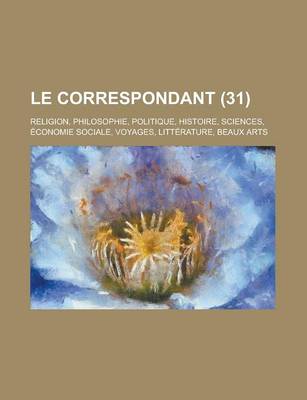 Book cover for Le Correspondant (31); Religion, Philosophie, Politique, Histoire, Sciences, Economie Sociale, Voyages, Litterature, Beaux Arts