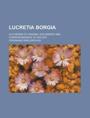 Book cover for Lucretia Borgia; According OT Original Documents and Correspondence of Her Day