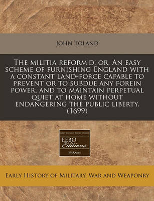 Book cover for The Militia Reform'd, Or, an Easy Scheme of Furnishing England with a Constant Land-Force Capable to Prevent or to Subdue Any Forein Power, and to Maintain Perpetual Quiet at Home Without Endangering the Public Liberty. (1699)