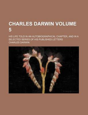 Book cover for Charles Darwin Volume 5; His Life Told in an Autobiographical Chapter, and in a Selected Series of His Published Letters