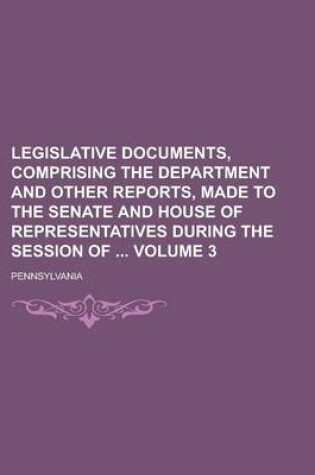Cover of Legislative Documents, Comprising the Department and Other Reports, Made to the Senate and House of Representatives During the Session of Volume 3