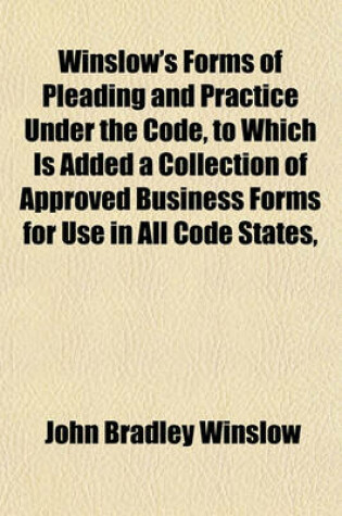 Cover of Winslow's Forms of Pleading and Practice Under the Code, to Which Is Added a Collection of Approved Business Forms for Use in All Code States,