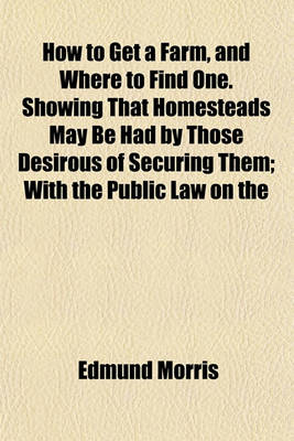 Book cover for How to Get a Farm, and Where to Find One. Showing That Homesteads May Be Had by Those Desirous of Securing Them; With the Public Law on the