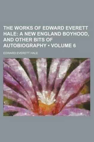 Cover of The Works of Edward Everett Hale (Volume 6); A New England Boyhood, and Other Bits of Autobiography