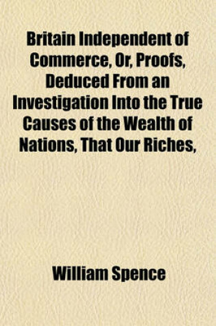 Cover of Britain Independent of Commerce, Or, Proofs, Deduced from an Investigation Into the True Causes of the Wealth of Nations, That Our Riches,