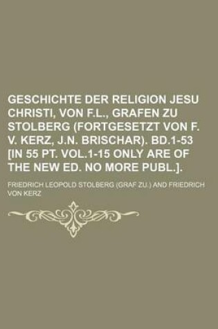 Cover of Geschichte Der Religion Jesu Christi, Von F.L., Grafen Zu Stolberg (Fortgesetzt Von F. V. Kerz, J.N. Brischar). Bd.1-53 [In 55 PT. Vol.1-15 Only Are O
