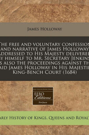 Cover of The Free and Voluntary Confession and Narrative of James Holloway Addressed to His Majesty Delivered by Himself to Mr. Secretary Jenkins; As Also the Proceedings Against the Said James Holloway in His Majesties King-Bench Court (1684)