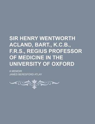 Book cover for Sir Henry Wentworth Acland, Bart., K.C.B., F.R.S., Regius Professor of Medicine in the University of Oxford; A Memoir