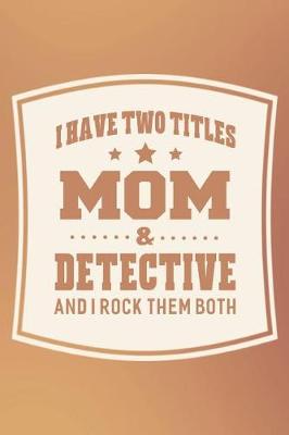 Book cover for I Have Two Titles Mom & Detective And I Rock Them Both