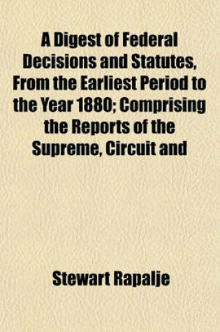 Cover of A Digest of Federal Decisions and Statutes, from the Earliest Period to the Year 1880; Comprising the Reports of the Supreme, Circuit and