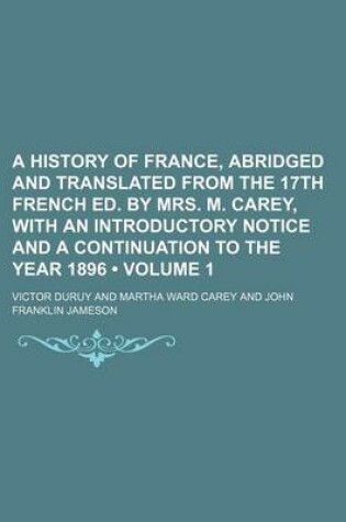 Cover of A History of France, Abridged and Translated from the 17th French Ed. by Mrs. M. Carey, with an Introductory Notice and a Continuation to the Year 1896 (Volume 1)