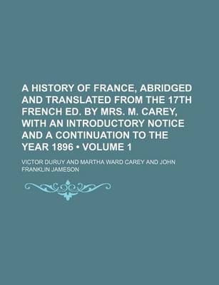 Book cover for A History of France, Abridged and Translated from the 17th French Ed. by Mrs. M. Carey, with an Introductory Notice and a Continuation to the Year 1896 (Volume 1)