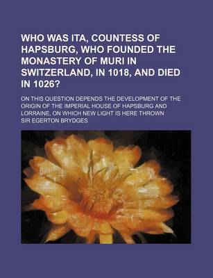 Book cover for Who Was Ita, Countess of Hapsburg, Who Founded the Monastery of Muri in Switzerland, in 1018, and Died in 1026?; On This Question Depends the Developm