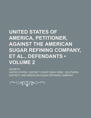 Book cover for United States of America, Petitioner, Against the American Sugar Refining Company, et al., Defendants (Volume 2); Exhibits