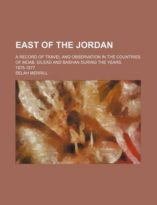 Book cover for East of the Jordan; A Record of Travel and Observation in the Countries of Moab, Gilead and Bashan During the Years, 1875-1877