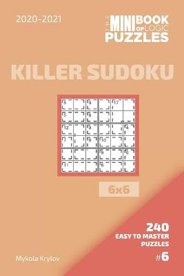 Book cover for The Mini Book Of Logic Puzzles 2020-2021. Killer Sudoku 6x6 - 240 Easy To Master Puzzles. #6