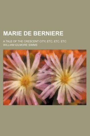 Cover of Marie de Berniere; A Tale of the Crescent City, Etc. Etc. Etc