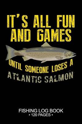 Book cover for It's All Fun and Games Until Someone Loses A Atlantic Salmon Fishing Log Book 120 Pages