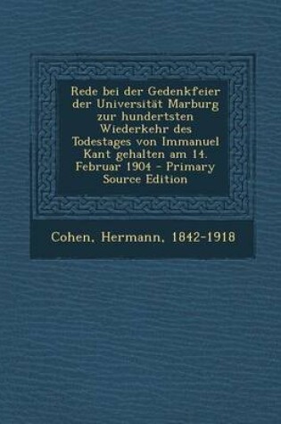 Cover of Rede Bei Der Gedenkfeier Der Universitat Marburg Zur Hundertsten Wiederkehr Des Todestages Von Immanuel Kant Gehalten Am 14. Februar 1904 - Primary Source Edition