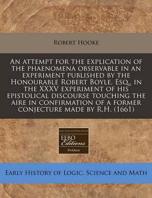 Book cover for An Attempt for the Explication of the Phaenomena Observable in an Experiment Published by the Honourable Robert Boyle, Esq., in the XXXV Experiment of His Epistolical Discourse Touching the Aire in Confirmation of a Former Conjecture Made by R.H. (1661)