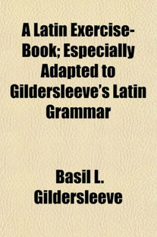 Cover of A Latin Exercise-Book; Especially Adapted to Gildersleeve's Latin Grammar