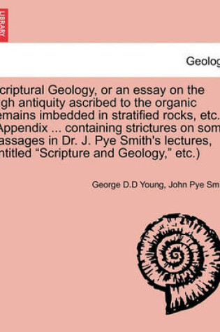 Cover of Scriptural Geology, or an Essay on the High Antiquity Ascribed to the Organic Remains Imbedded in Stratified Rocks, Etc. (Appendix ... Containing Strictures on Some Passages in Dr. J. Pye Smith's Lectures, Entitled Scripture and Geology, Etc.)