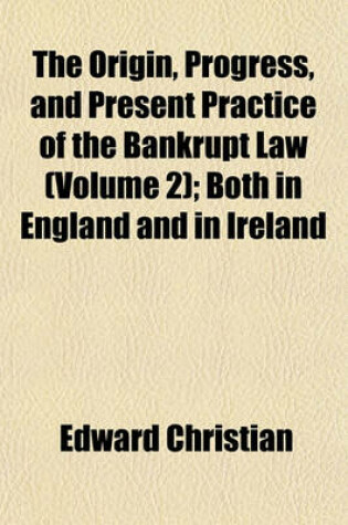 Cover of The Origin, Progress, and Present Practice of the Bankrupt Law (Volume 2); Both in England and in Ireland