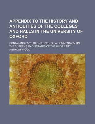 Book cover for Appendix to the History and Antiquities of the Colleges and Halls in the University of Oxford; Containing Fasti Oxonienses. or a Commentary on the Supreme Magistrates of the University
