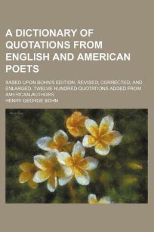 Cover of A Dictionary of Quotations from English and American Poets; Based Upon Bohn's Edition, Revised, Corrected, and Enlarged. Twelve Hundred Quotations Added from American Authors