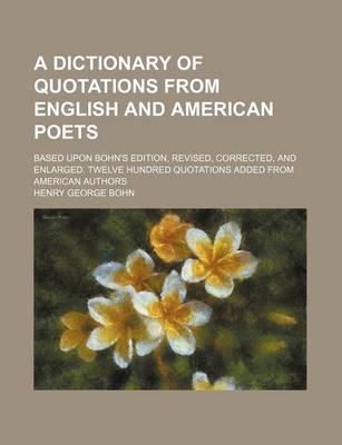 Book cover for A Dictionary of Quotations from English and American Poets; Based Upon Bohn's Edition, Revised, Corrected, and Enlarged. Twelve Hundred Quotations Added from American Authors