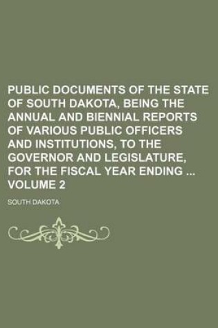 Cover of Public Documents of the State of South Dakota, Being the Annual and Biennial Reports of Various Public Officers and Institutions, to the Governor and Legislature, for the Fiscal Year Ending Volume 2