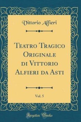 Cover of Teatro Tragico Originale di Vittorio Alfieri da Asti, Vol. 5 (Classic Reprint)