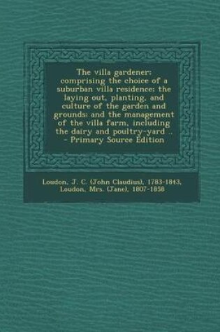 Cover of The Villa Gardener; Comprising the Choice of a Suburban Villa Residence; The Laying Out, Planting, and Culture of the Garden and Grounds; And the Management of the Villa Farm, Including the Dairy and Poultry-Yard .. - Primary Source Edition