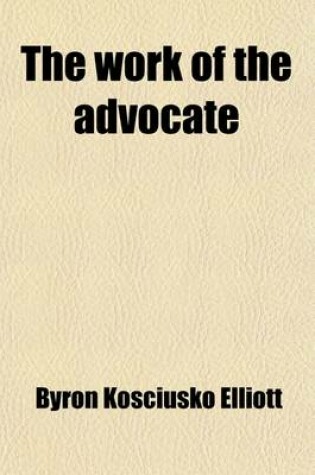 Cover of The Work of the Advocate; A Practical Treatise Containing Suggestions for Preparation and Trial, Including a System of Rules for the Examination of Witnesses and the Argument of Questions of Law and Fact