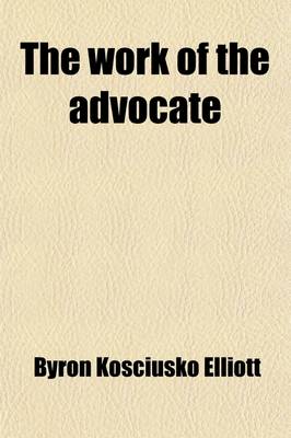 Book cover for The Work of the Advocate; A Practical Treatise Containing Suggestions for Preparation and Trial, Including a System of Rules for the Examination of Witnesses and the Argument of Questions of Law and Fact