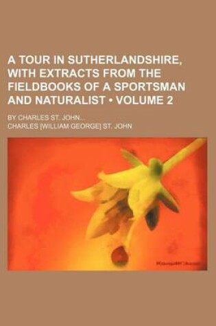 Cover of A Tour in Sutherlandshire, with Extracts from the Fieldbooks of a Sportsman and Naturalist (Volume 2); By Charles St. John