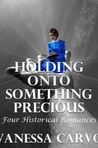 Cover of Holding Onto Something Precious: Four Historical Romances