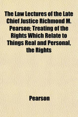 Cover of The Law Lectures of the Late Chief Justice Richmond M. Pearson; Treating of the Rights Which Relate to Things Real and Personal, the Rights