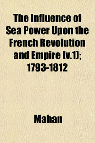 Cover of The Influence of Sea Power Upon the French Revolution and Empire (V.1); 1793-1812