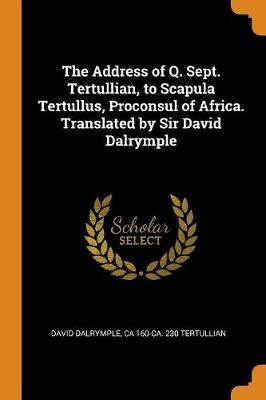 Book cover for The Address of Q. Sept. Tertullian, to Scapula Tertullus, Proconsul of Africa. Translated by Sir David Dalrymple