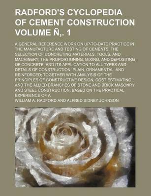 Book cover for Radford's Cyclopedia of Cement Construction Volume N . 1; A General Reference Work on Up-To-Date Practice in the Manufacture and Testing of Cements the Selection of Concreting Materials, Tools, and Machinery the Proportioning, Mixing, and Depositing of Co