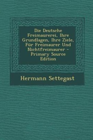 Cover of Die Deutsche Freimaurerei, Ihre Grundlagen, Ihre Ziele, Fur Freimaurer Und Nichtfreimaurer - Primary Source Edition