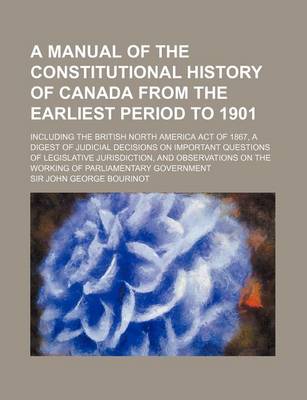 Book cover for A Manual of the Constitutional History of Canada from the Earliest Period to 1901; Including the British North America Act of 1867, a Digest of Judi