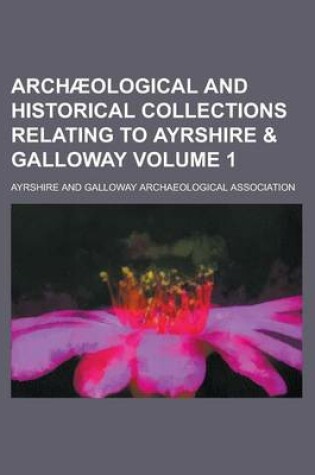 Cover of Archaeological and Historical Collections Relating to Ayrshire & Galloway Volume 1