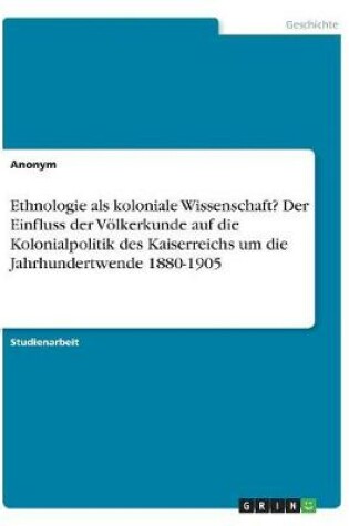 Cover of Ethnologie als koloniale Wissenschaft? Der Einfluss der Voelkerkunde auf die Kolonialpolitik des Kaiserreichs um die Jahrhundertwende 1880-1905